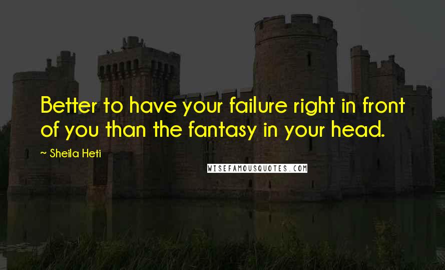 Sheila Heti Quotes: Better to have your failure right in front of you than the fantasy in your head.