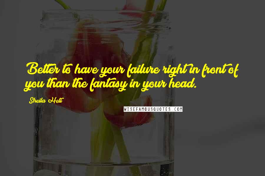 Sheila Heti Quotes: Better to have your failure right in front of you than the fantasy in your head.