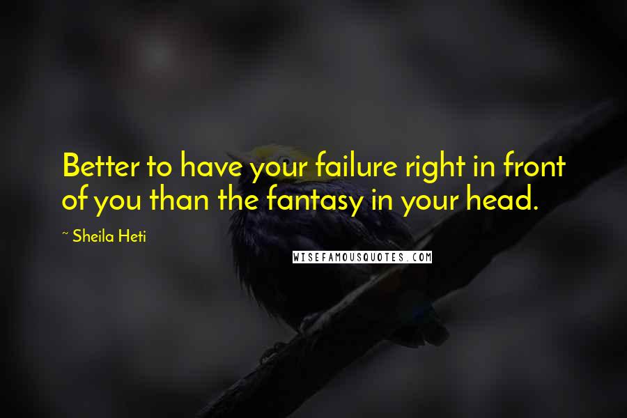 Sheila Heti Quotes: Better to have your failure right in front of you than the fantasy in your head.
