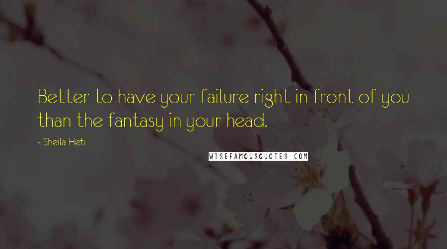 Sheila Heti Quotes: Better to have your failure right in front of you than the fantasy in your head.