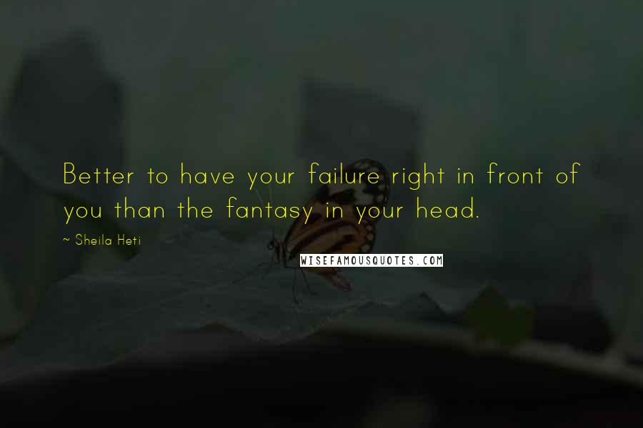 Sheila Heti Quotes: Better to have your failure right in front of you than the fantasy in your head.