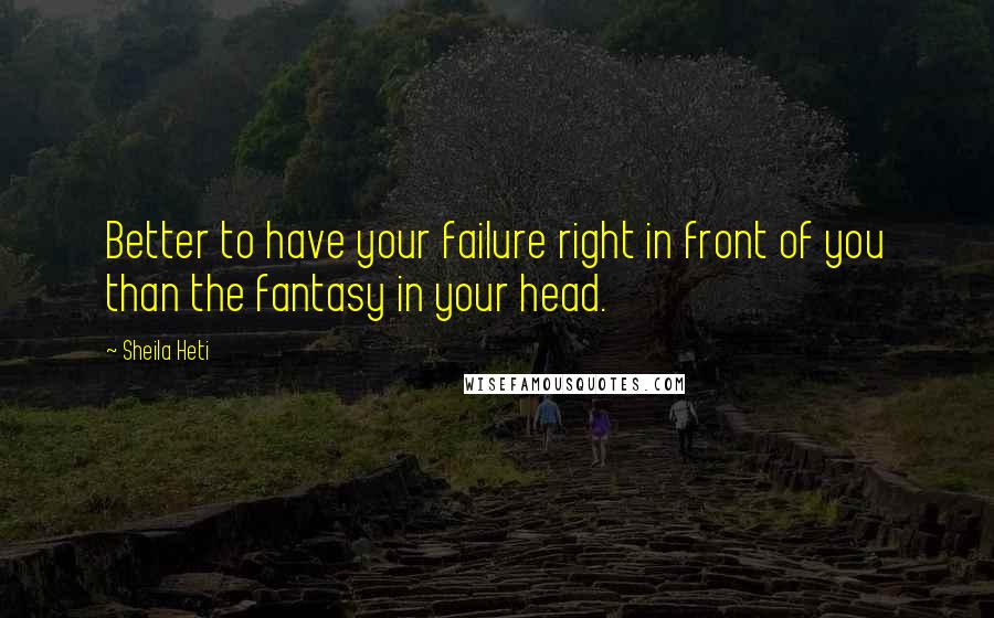 Sheila Heti Quotes: Better to have your failure right in front of you than the fantasy in your head.