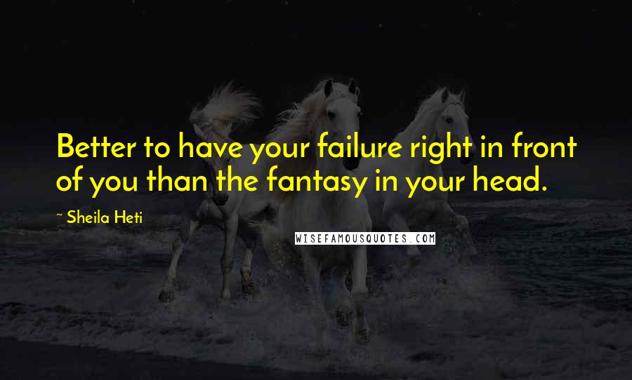 Sheila Heti Quotes: Better to have your failure right in front of you than the fantasy in your head.