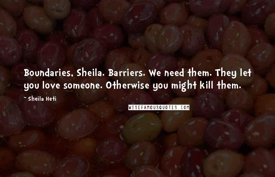 Sheila Heti Quotes: Boundaries, Sheila. Barriers. We need them. They let you love someone. Otherwise you might kill them.