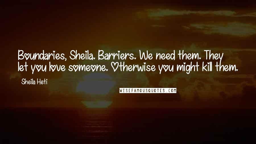 Sheila Heti Quotes: Boundaries, Sheila. Barriers. We need them. They let you love someone. Otherwise you might kill them.