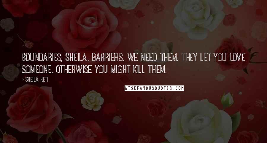 Sheila Heti Quotes: Boundaries, Sheila. Barriers. We need them. They let you love someone. Otherwise you might kill them.