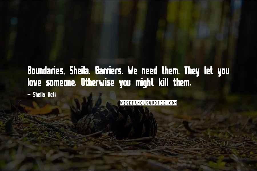 Sheila Heti Quotes: Boundaries, Sheila. Barriers. We need them. They let you love someone. Otherwise you might kill them.