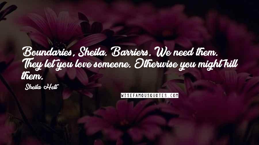 Sheila Heti Quotes: Boundaries, Sheila. Barriers. We need them. They let you love someone. Otherwise you might kill them.