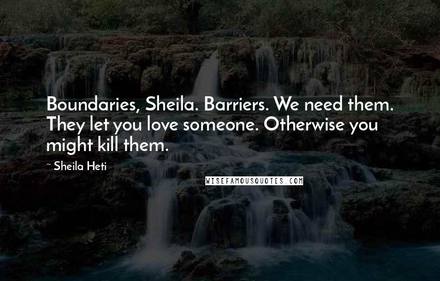 Sheila Heti Quotes: Boundaries, Sheila. Barriers. We need them. They let you love someone. Otherwise you might kill them.