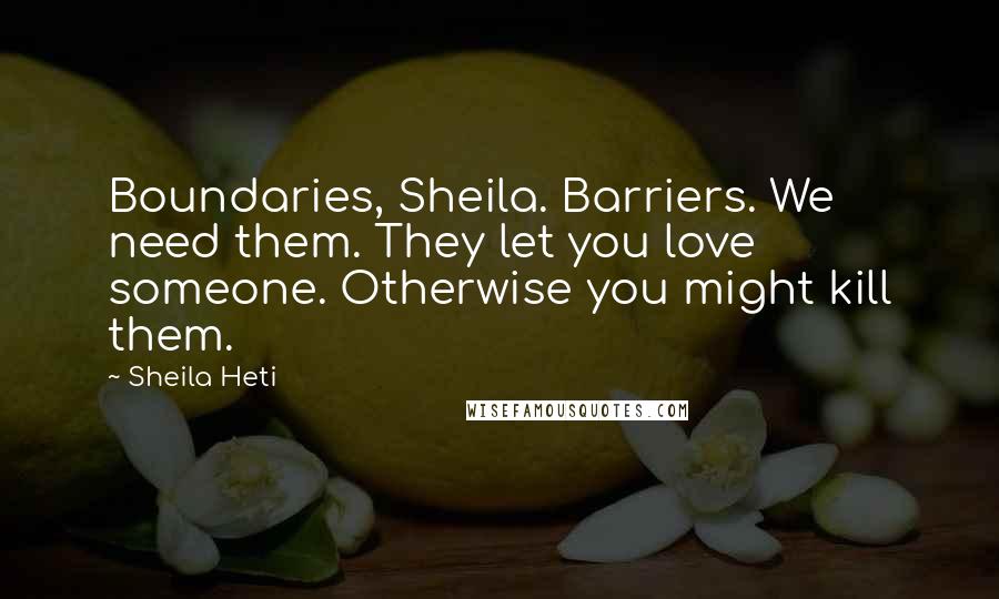 Sheila Heti Quotes: Boundaries, Sheila. Barriers. We need them. They let you love someone. Otherwise you might kill them.