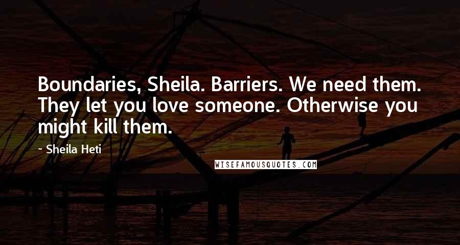 Sheila Heti Quotes: Boundaries, Sheila. Barriers. We need them. They let you love someone. Otherwise you might kill them.