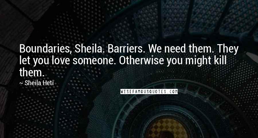 Sheila Heti Quotes: Boundaries, Sheila. Barriers. We need them. They let you love someone. Otherwise you might kill them.