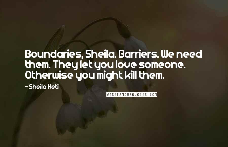 Sheila Heti Quotes: Boundaries, Sheila. Barriers. We need them. They let you love someone. Otherwise you might kill them.