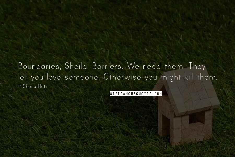 Sheila Heti Quotes: Boundaries, Sheila. Barriers. We need them. They let you love someone. Otherwise you might kill them.