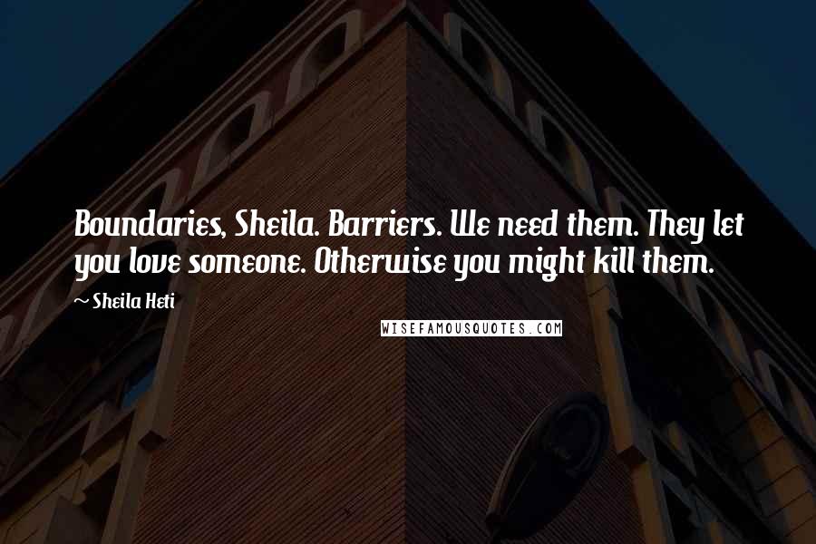 Sheila Heti Quotes: Boundaries, Sheila. Barriers. We need them. They let you love someone. Otherwise you might kill them.