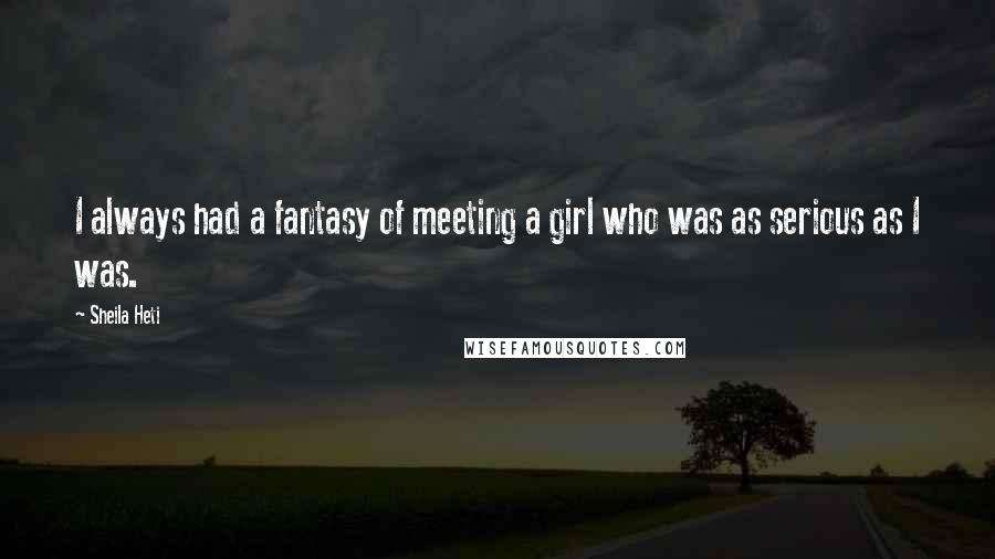 Sheila Heti Quotes: I always had a fantasy of meeting a girl who was as serious as I was.