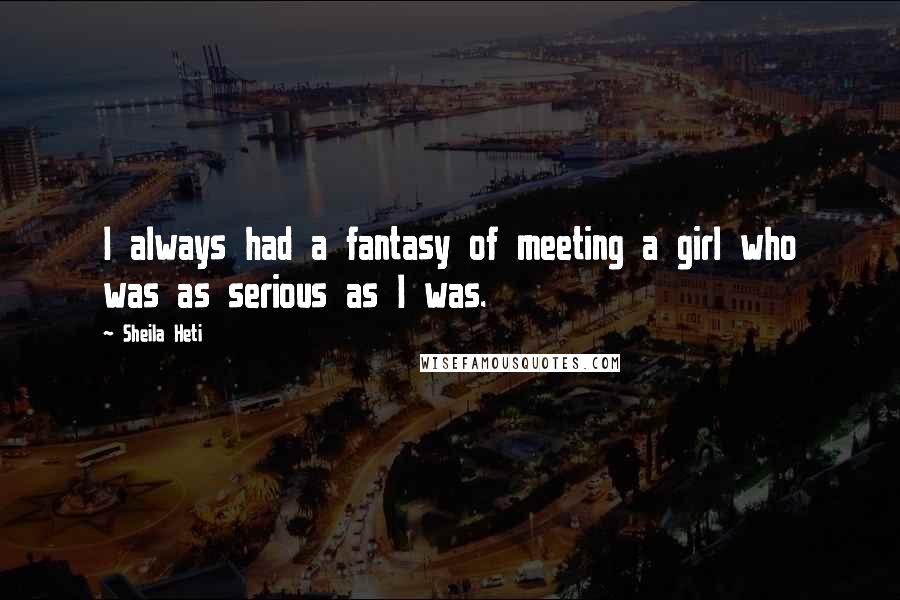 Sheila Heti Quotes: I always had a fantasy of meeting a girl who was as serious as I was.