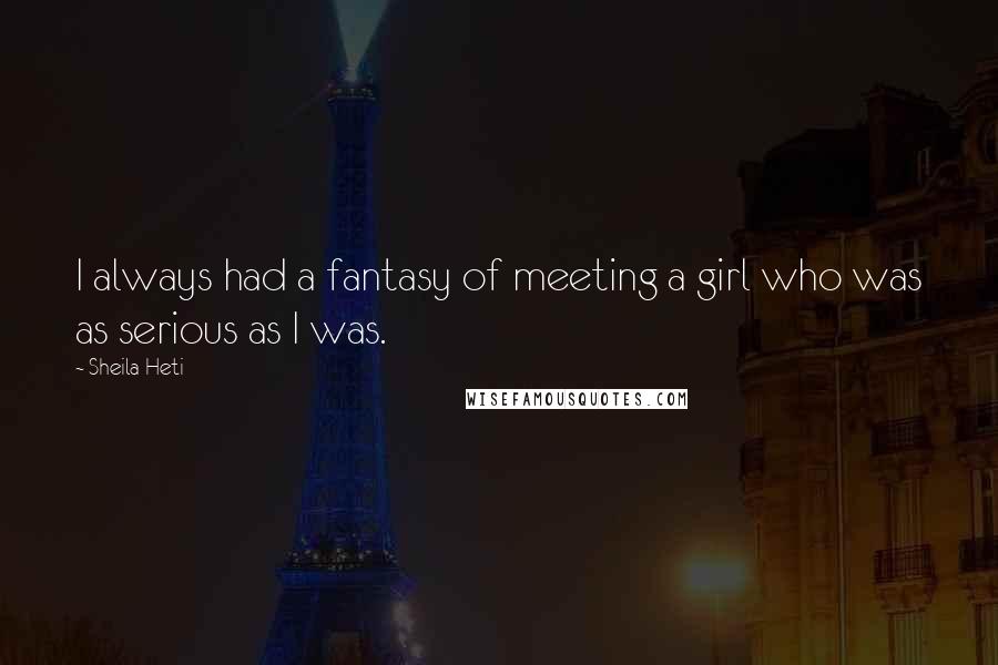 Sheila Heti Quotes: I always had a fantasy of meeting a girl who was as serious as I was.