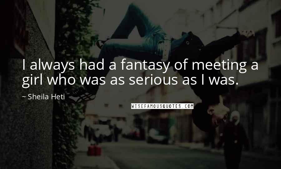 Sheila Heti Quotes: I always had a fantasy of meeting a girl who was as serious as I was.