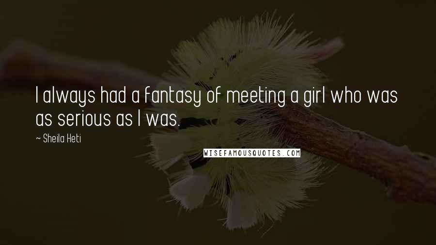 Sheila Heti Quotes: I always had a fantasy of meeting a girl who was as serious as I was.