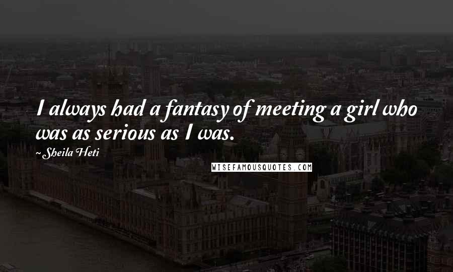 Sheila Heti Quotes: I always had a fantasy of meeting a girl who was as serious as I was.