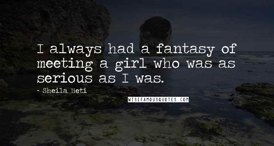 Sheila Heti Quotes: I always had a fantasy of meeting a girl who was as serious as I was.