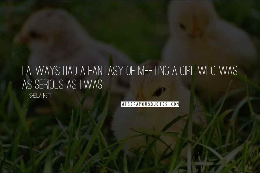 Sheila Heti Quotes: I always had a fantasy of meeting a girl who was as serious as I was.