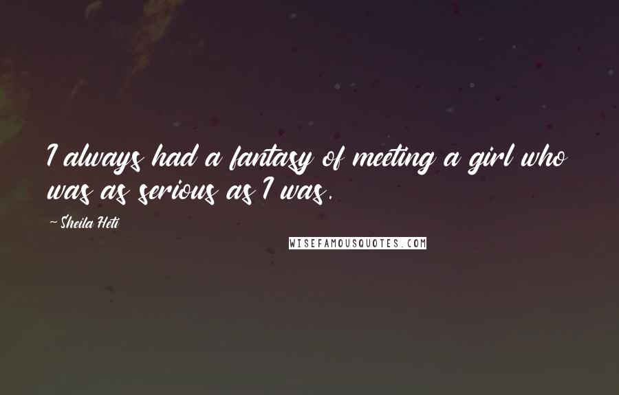 Sheila Heti Quotes: I always had a fantasy of meeting a girl who was as serious as I was.