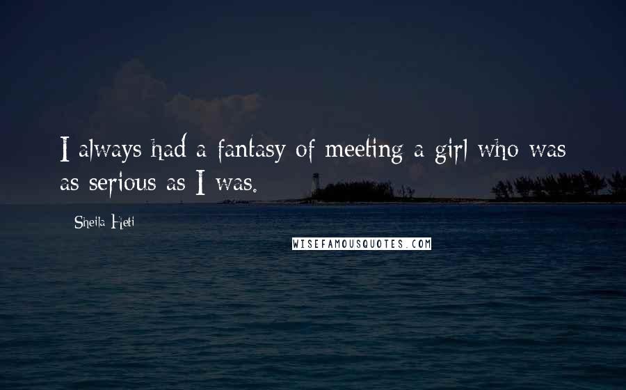 Sheila Heti Quotes: I always had a fantasy of meeting a girl who was as serious as I was.