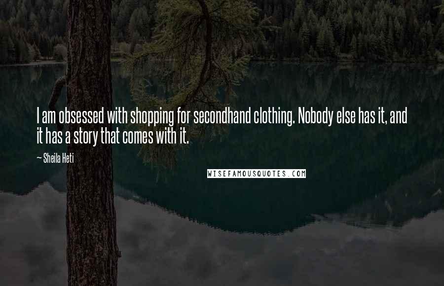 Sheila Heti Quotes: I am obsessed with shopping for secondhand clothing. Nobody else has it, and it has a story that comes with it.