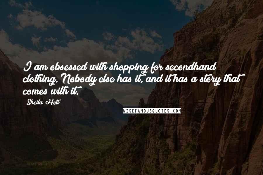 Sheila Heti Quotes: I am obsessed with shopping for secondhand clothing. Nobody else has it, and it has a story that comes with it.