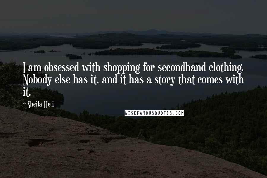 Sheila Heti Quotes: I am obsessed with shopping for secondhand clothing. Nobody else has it, and it has a story that comes with it.