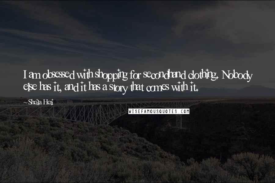 Sheila Heti Quotes: I am obsessed with shopping for secondhand clothing. Nobody else has it, and it has a story that comes with it.