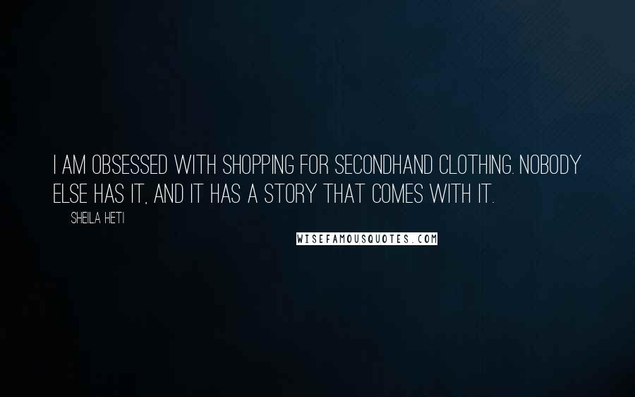 Sheila Heti Quotes: I am obsessed with shopping for secondhand clothing. Nobody else has it, and it has a story that comes with it.