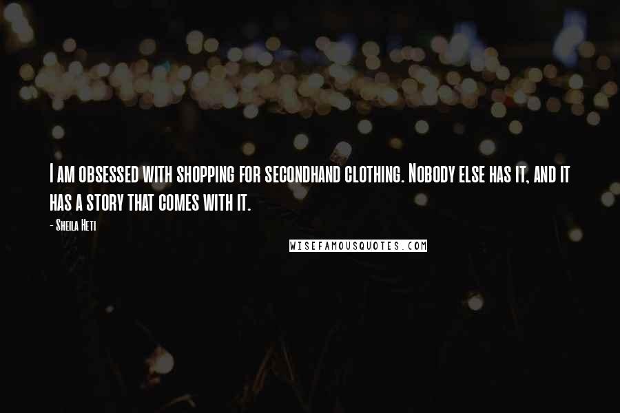 Sheila Heti Quotes: I am obsessed with shopping for secondhand clothing. Nobody else has it, and it has a story that comes with it.