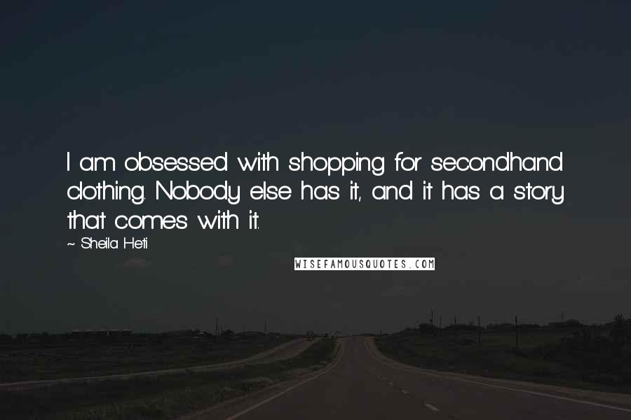 Sheila Heti Quotes: I am obsessed with shopping for secondhand clothing. Nobody else has it, and it has a story that comes with it.