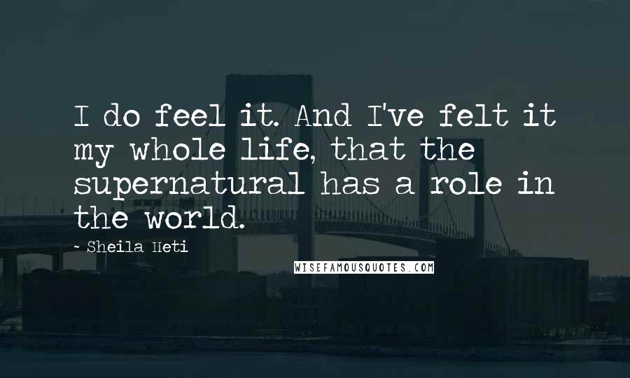 Sheila Heti Quotes: I do feel it. And I've felt it my whole life, that the supernatural has a role in the world.