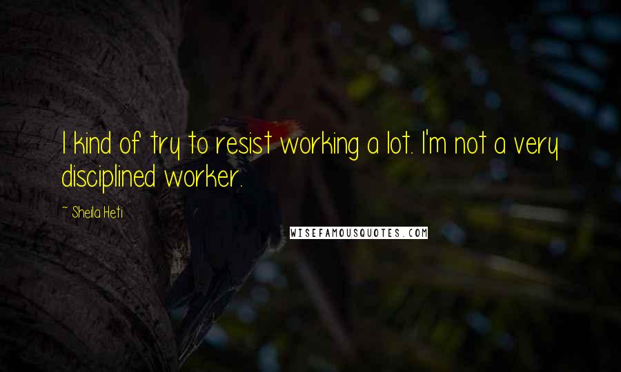 Sheila Heti Quotes: I kind of try to resist working a lot. I'm not a very disciplined worker.