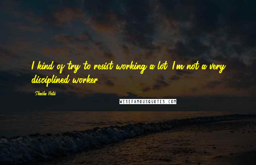 Sheila Heti Quotes: I kind of try to resist working a lot. I'm not a very disciplined worker.