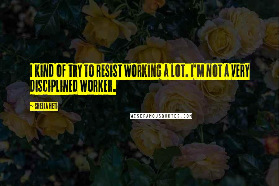 Sheila Heti Quotes: I kind of try to resist working a lot. I'm not a very disciplined worker.