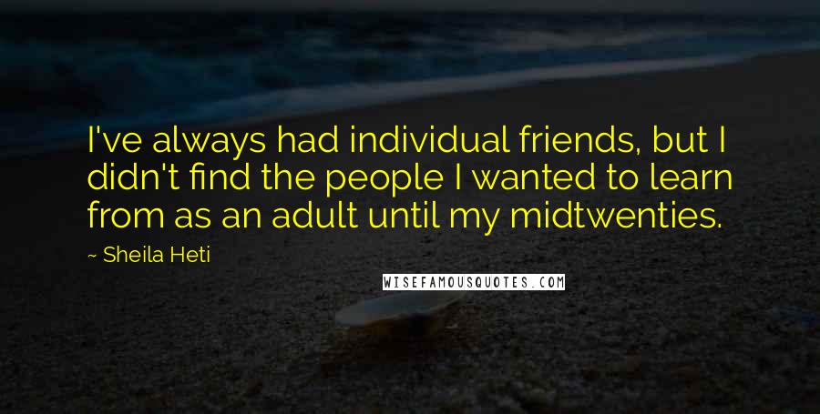 Sheila Heti Quotes: I've always had individual friends, but I didn't find the people I wanted to learn from as an adult until my midtwenties.