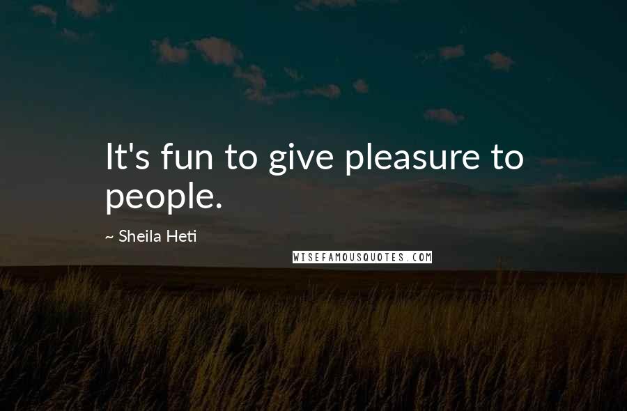 Sheila Heti Quotes: It's fun to give pleasure to people.