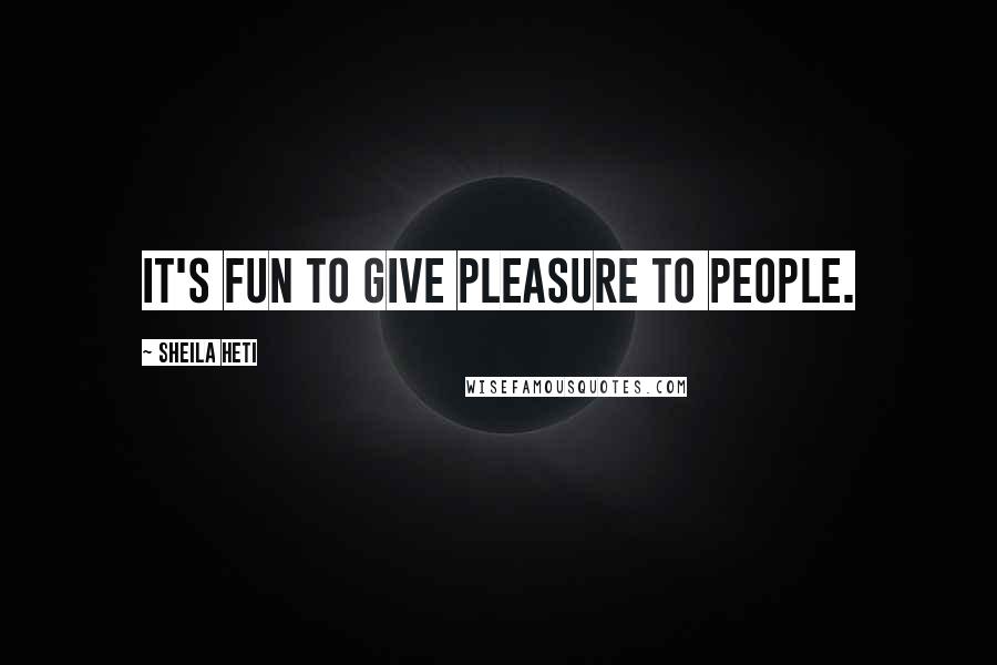 Sheila Heti Quotes: It's fun to give pleasure to people.