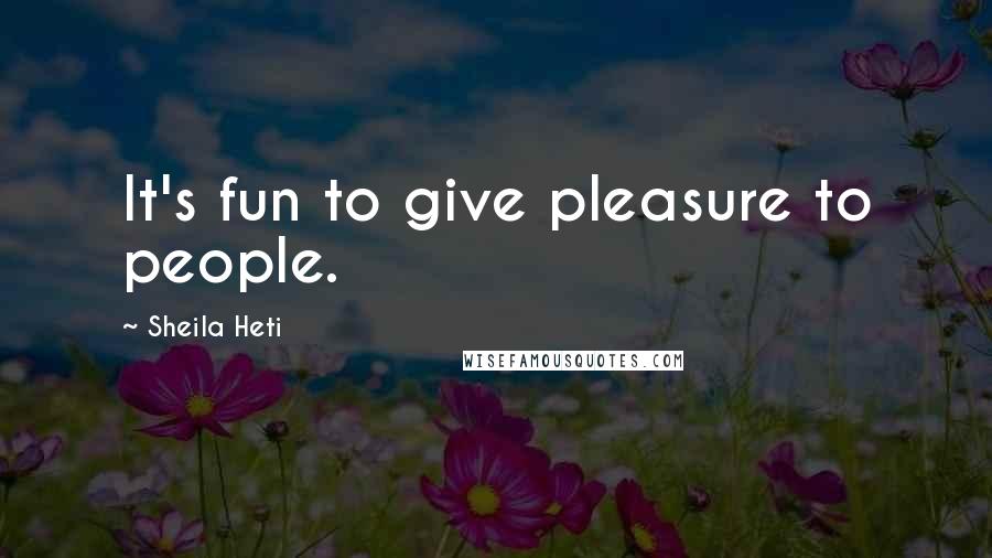 Sheila Heti Quotes: It's fun to give pleasure to people.