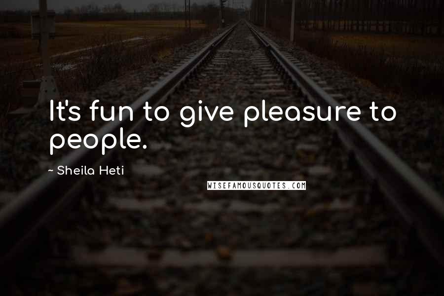 Sheila Heti Quotes: It's fun to give pleasure to people.