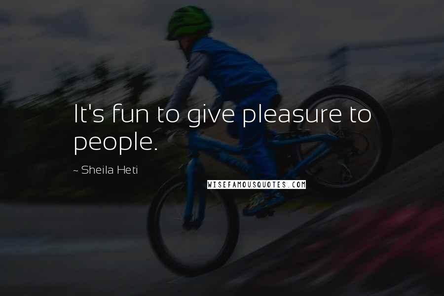 Sheila Heti Quotes: It's fun to give pleasure to people.