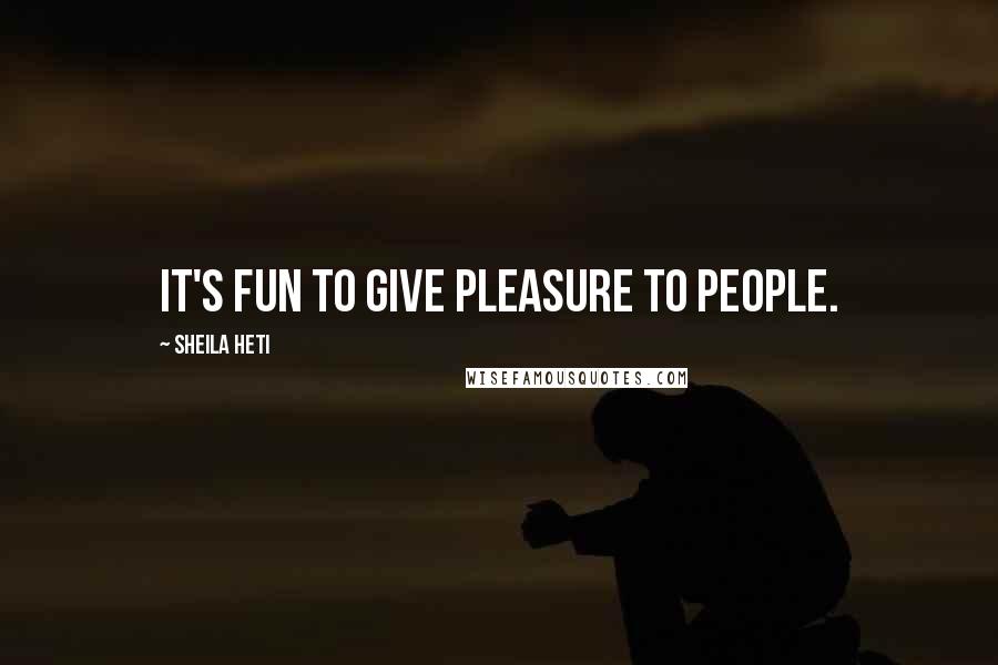 Sheila Heti Quotes: It's fun to give pleasure to people.