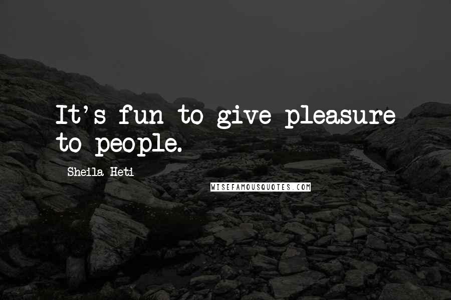 Sheila Heti Quotes: It's fun to give pleasure to people.