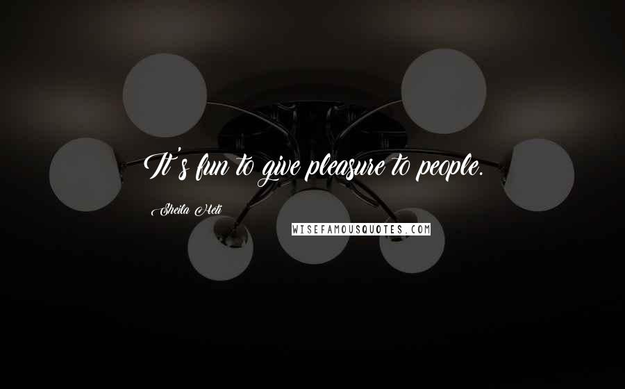 Sheila Heti Quotes: It's fun to give pleasure to people.