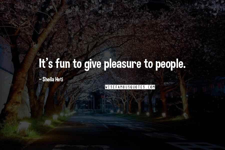 Sheila Heti Quotes: It's fun to give pleasure to people.